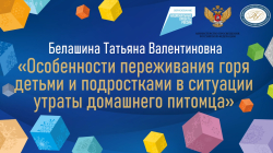 Белашина Татьяна Валентиновна "Особенности переживания горя детьми и подростками в ситуации утраты домашнего питомца "