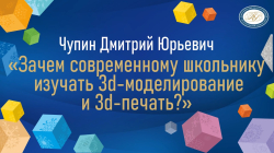 Чупин Дмитрий Юрьевич "Зачем современному школьнику изучать 3d-моделирование и моделирование и 3d- печать?"