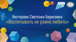 Нестерова Светлана Борисовна "Воспитывать не равно любит?"