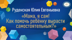 Руденская Юлия Евгеньевна "Мама, я сам! Как помочь ребёнку вырасти самостоятельным?"