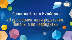 Клепикова Наталья Михайловна "О профориентации родителям. Помочь, а не навредить"