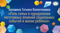 Белашина Татьяна Валентиновна "Роль семьи в преодолении негативных влияний социальных событий в жизни ребёнка"