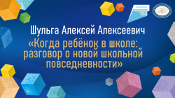 Шульга Алексей Алексеевич "Когда ребенок в школе: разговор о новой школьной повседневности "