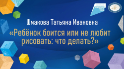 Шмакова Татьяна Ивановна "Ребёнок боится или не любит рисовать: что делать?"